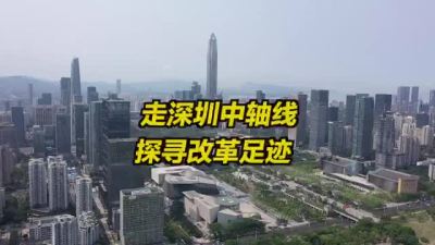 走深圳中轴线探寻改革足迹